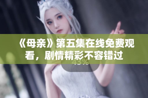 《母亲》第五集在线免费观看，剧情精彩不容错过