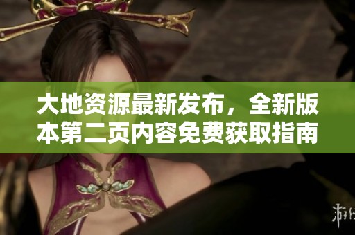 大地资源最新发布，全新版本第二页内容免费获取指南