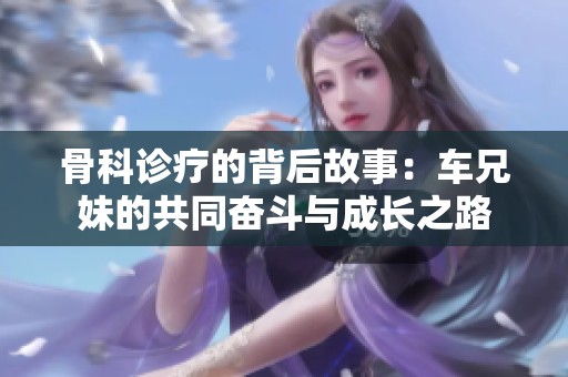 骨科诊疗的背后故事：车兄妹的共同奋斗与成长之路