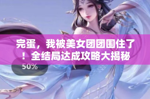 完蛋，我被美女团团围住了！全结局达成攻略大揭秘