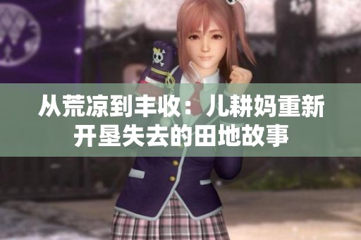 从荒凉到丰收：儿耕妈重新开垦失去的田地故事