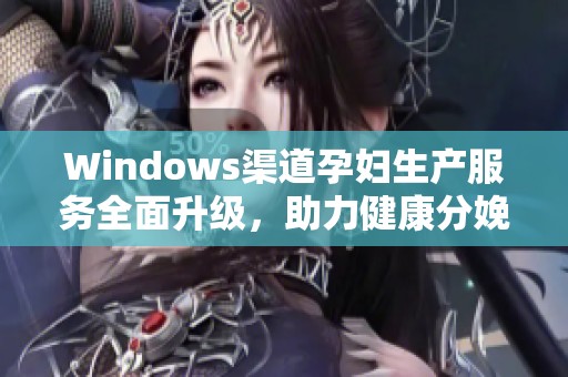 Windows渠道孕妇生产服务全面升级，助力健康分娩体验