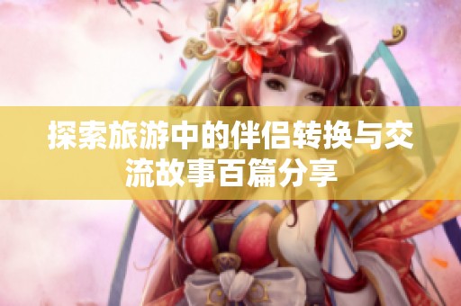 探索旅游中的伴侣转换与交流故事百篇分享