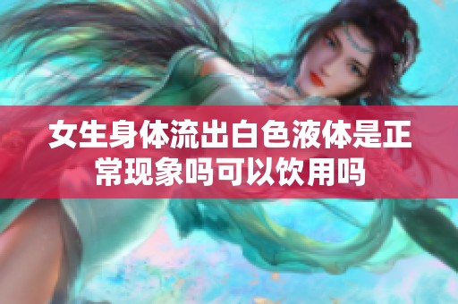 女生身体流出白色液体是正常现象吗可以饮用吗