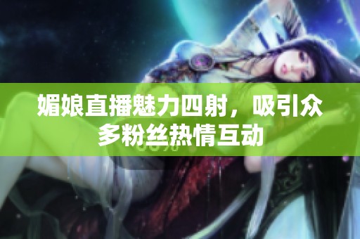 媚娘直播魅力四射，吸引众多粉丝热情互动