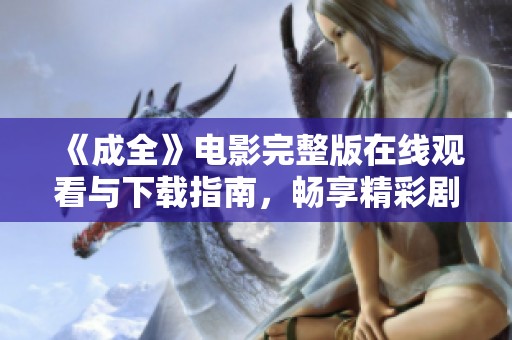 《成全》电影完整版在线观看与下载指南，畅享精彩剧情体验
