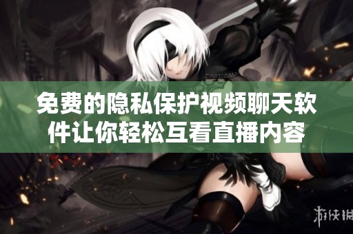 免费的隐私保护视频聊天软件让你轻松互看直播内容