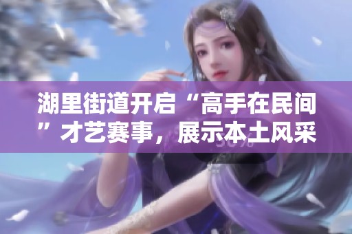 湖里街道开启“高手在民间”才艺赛事，展示本土风采