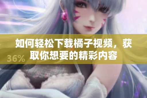 如何轻松下载橘子视频，获取你想要的精彩内容