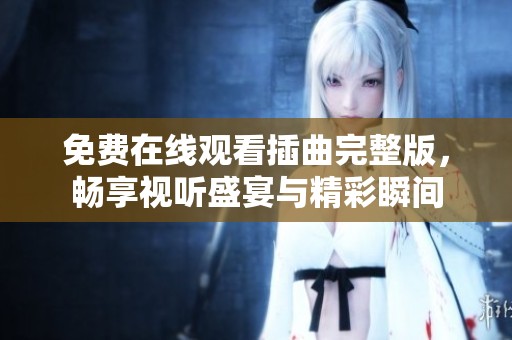 免费在线观看插曲完整版，畅享视听盛宴与精彩瞬间