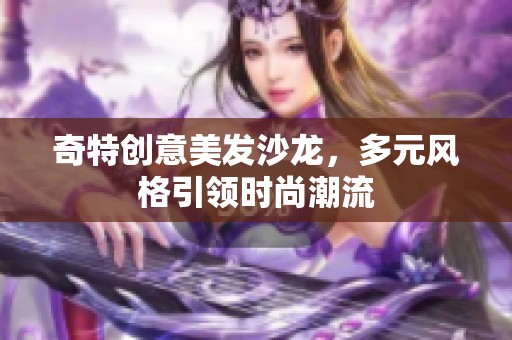奇特创意美发沙龙，多元风格引领时尚潮流