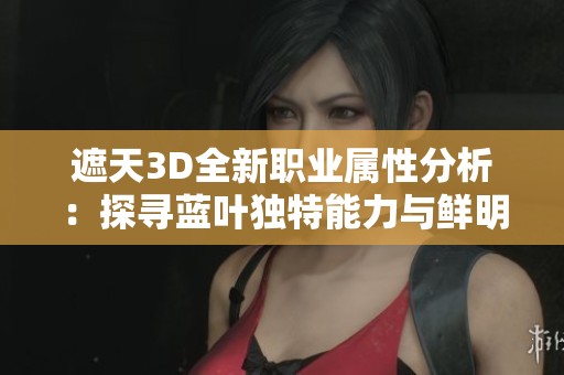 遮天3D全新职业属性分析：探寻蓝叶独特能力与鲜明特征