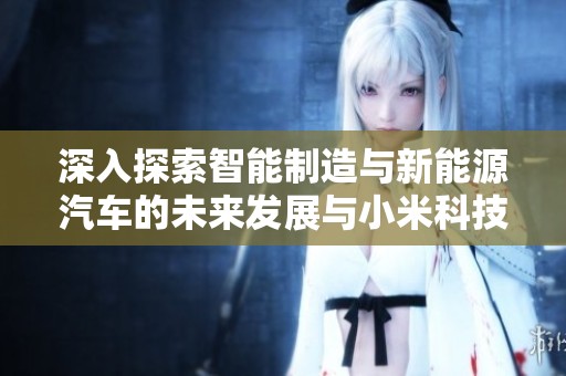 深入探索智能制造与新能源汽车的未来发展与小米科技的创新之路