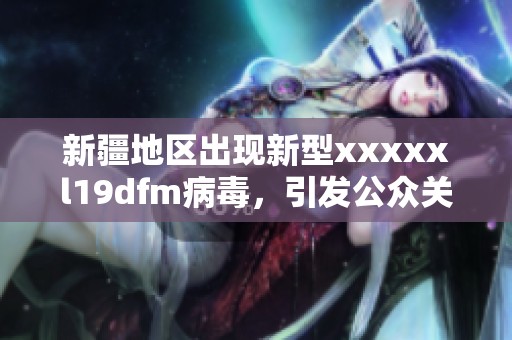 新疆地区出现新型xxxxxl19dfm病毒，引发公众关注与重视