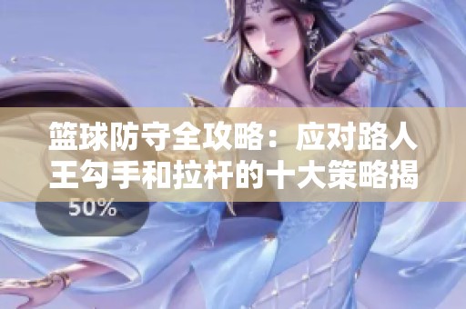 篮球防守全攻略：应对路人王勾手和拉杆的十大策略揭秘