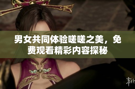男女共同体验嗟嗟之美，免费观看精彩内容探秘