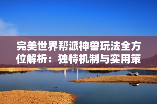 完美世界帮派神兽玩法全方位解析：独特机制与实用策略技巧分享