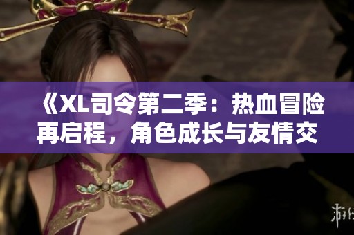 《XL司令第二季：热血冒险再启程，角色成长与友情交织》