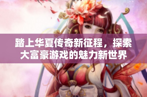 踏上华夏传奇新征程，探索大富豪游戏的魅力新世界