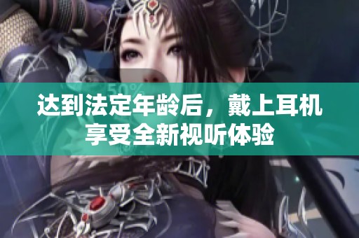 达到法定年龄后，戴上耳机享受全新视听体验