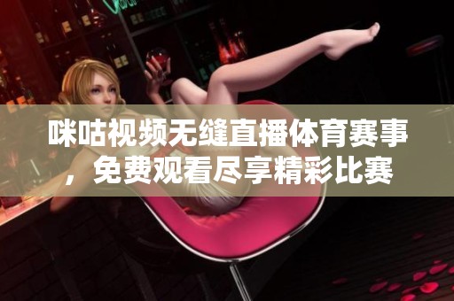 咪咕视频无缝直播体育赛事，免费观看尽享精彩比赛