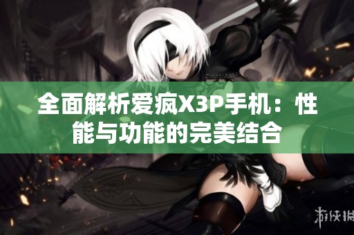 全面解析爱疯X3P手机：性能与功能的完美结合