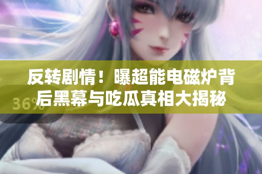 反转剧情！曝超能电磁炉背后黑幕与吃瓜真相大揭秘