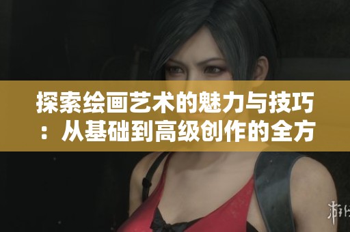 探索绘画艺术的魅力与技巧：从基础到高级创作的全方位指南
