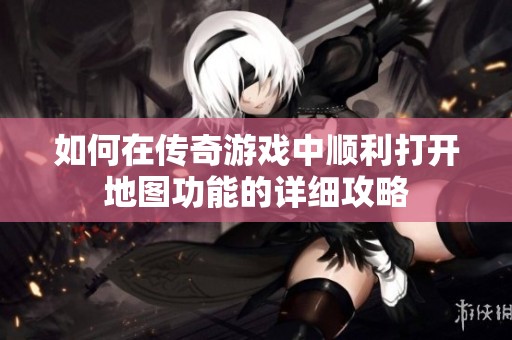 如何在传奇游戏中顺利打开地图功能的详细攻略