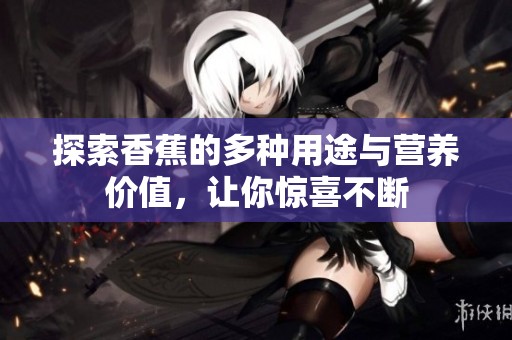 探索香蕉的多种用途与营养价值，让你惊喜不断