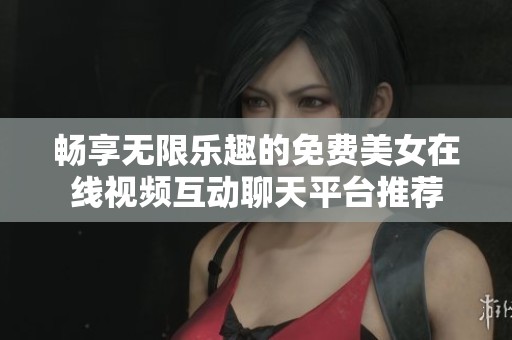 畅享无限乐趣的免费美女在线视频互动聊天平台推荐