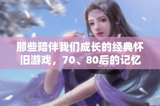 那些陪伴我们成长的经典怀旧游戏，70、80后的记忆重温
