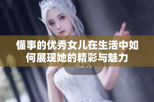 懂事的优秀女儿在生活中如何展现她的精彩与魅力