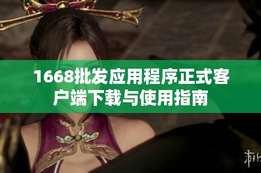 1668批发应用程序正式客户端下载与使用指南