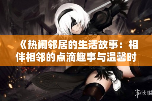 《热闹邻居的生活故事：相伴相邻的点滴趣事与温馨时刻》