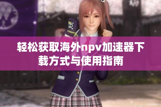 轻松获取海外npv加速器下载方式与使用指南