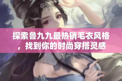 探索鲁九九最热销毛衣风格，找到你的时尚穿搭灵感