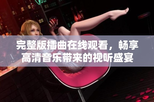 完整版插曲在线观看，畅享高清音乐带来的视听盛宴