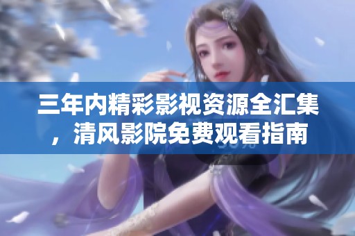 三年内精彩影视资源全汇集，清风影院免费观看指南