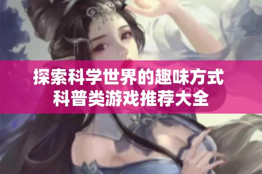 探索科学世界的趣味方式 科普类游戏推荐大全