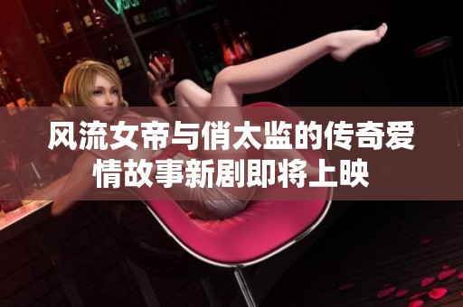 风流女帝与俏太监的传奇爱情故事新剧即将上映