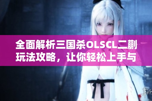 全面解析三国杀OLSCL二蒯玩法攻略，让你轻松上手与精通！