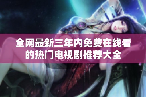 全网最新三年内免费在线看的热门电视剧推荐大全