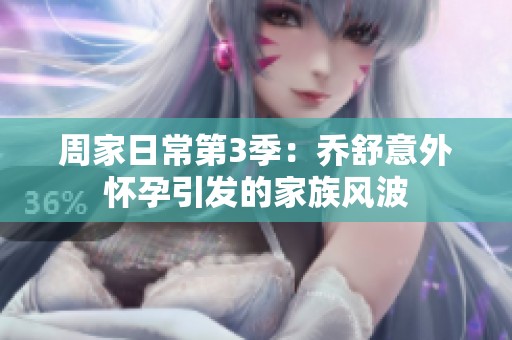 周家日常第3季：乔舒意外怀孕引发的家族风波