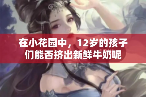 在小花园中，12岁的孩子们能否挤出新鲜牛奶呢