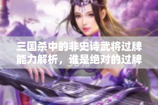 三国杀中的非史诗武将过牌能力解析，谁是绝对的过牌之王