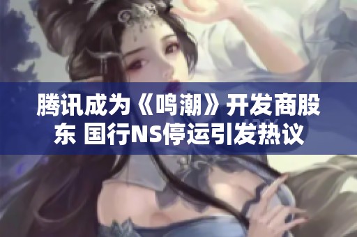 腾讯成为《鸣潮》开发商股东 国行NS停运引发热议