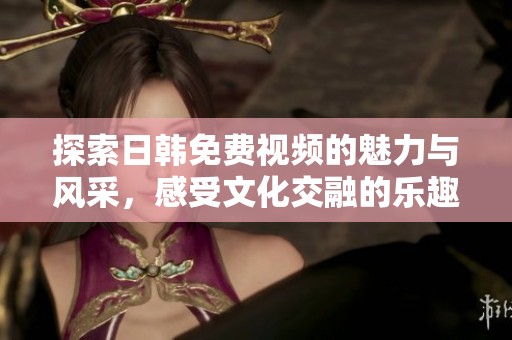 探索日韩免费视频的魅力与风采，感受文化交融的乐趣