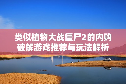 类似植物大战僵尸2的内购破解游戏推荐与玩法解析