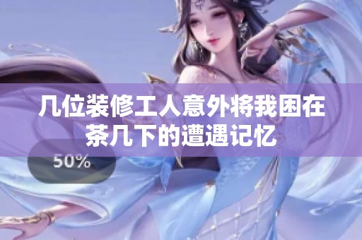 几位装修工人意外将我困在茶几下的遭遇记忆